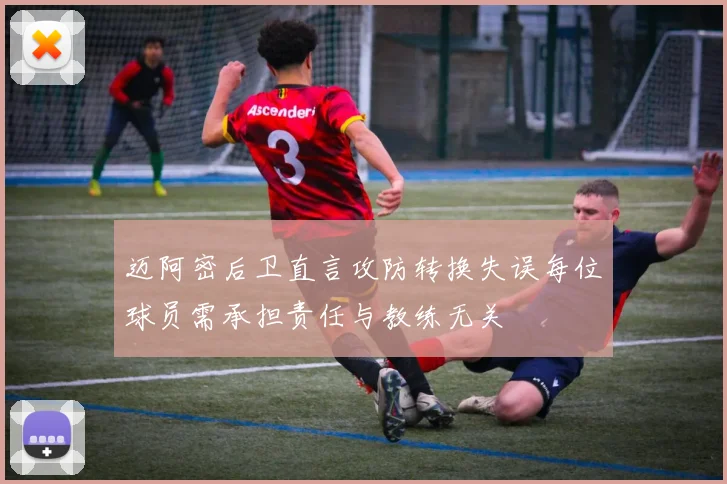 迈阿密后卫直言攻防转换失误每位球员需承担责任与教练无关