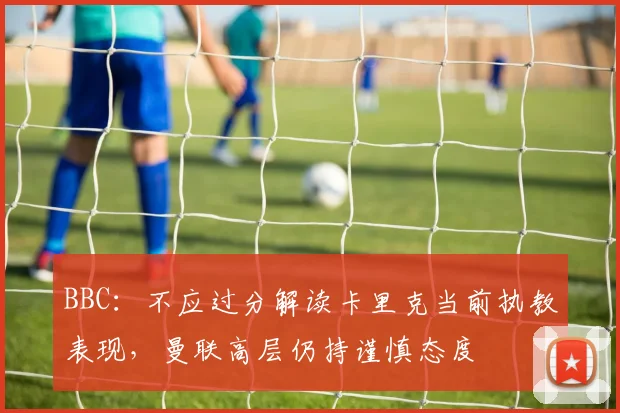 BBC：不应过分解读卡里克当前执教表现，曼联高层仍持谨慎态度