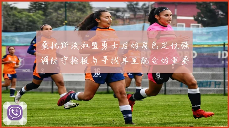 桑托斯谈加盟勇士后的角色定位强调防守抢板与寻找库里配合的重要性