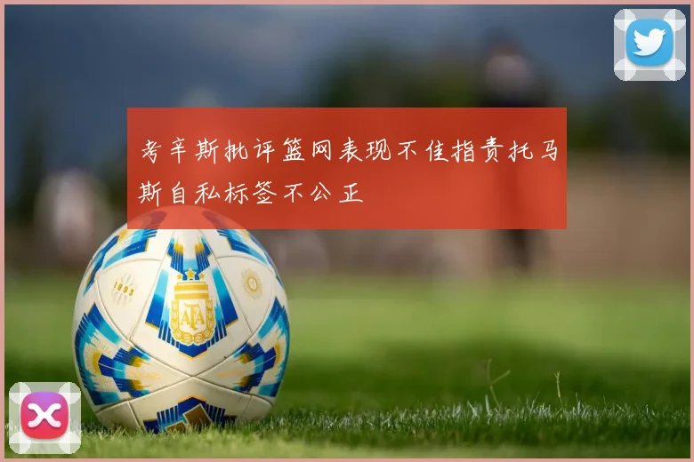 考辛斯批评篮网表现不佳指责托马斯自私标签不公正