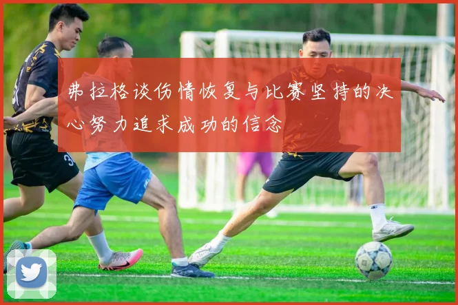 弗拉格谈伤情恢复与比赛坚持的决心努力追求成功的信念