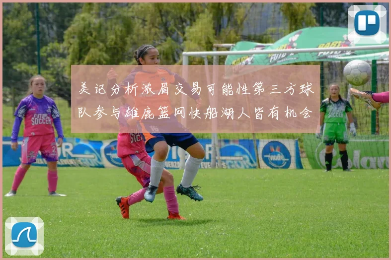 美记分析浓眉交易可能性第三方球队参与雄鹿篮网快船湖人皆有机会