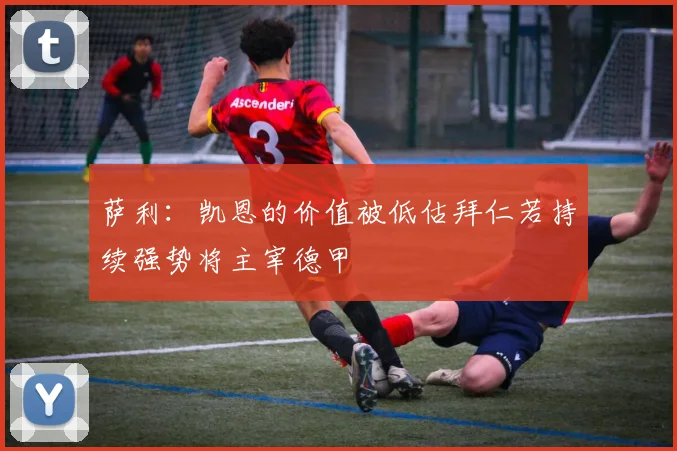 萨利：凯恩的价值被低估拜仁若持续强势将主宰德甲