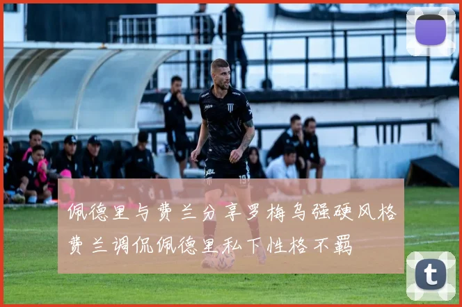 佩德里与费兰分享罗梅乌强硬风格费兰调侃佩德里私下性格不羁