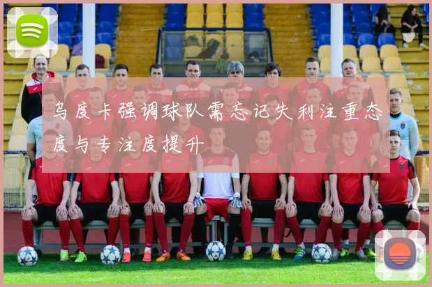 乌度卡强调球队需忘记失利注重态度与专注度提升