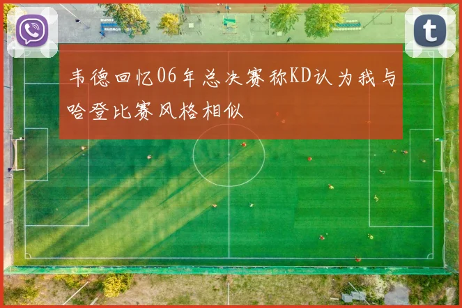 韦德回忆06年总决赛称KD认为我与哈登比赛风格相似