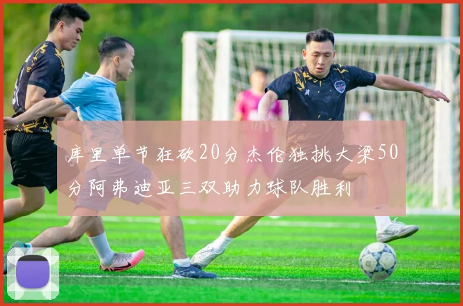 库里单节狂砍20分杰伦独挑大梁50分阿弗迪亚三双助力球队胜利