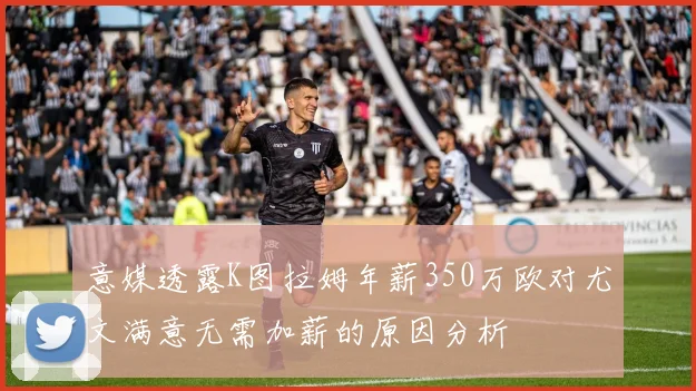 意媒透露K图拉姆年薪350万欧对尤文满意无需加薪的原因分析