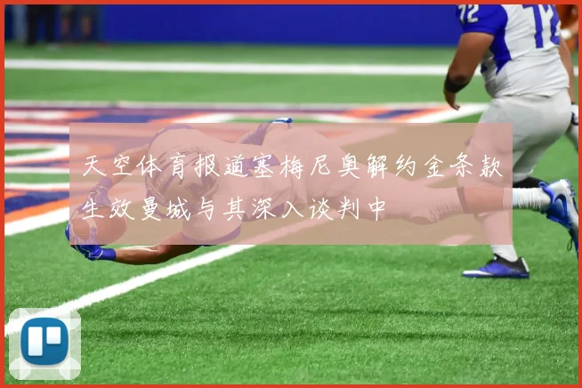 天空体育报道塞梅尼奥解约金条款生效曼城与其深入谈判中