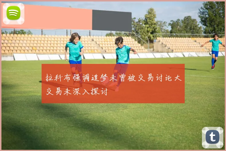 拉科布强调追梦未曾被交易讨论大交易未深入探讨