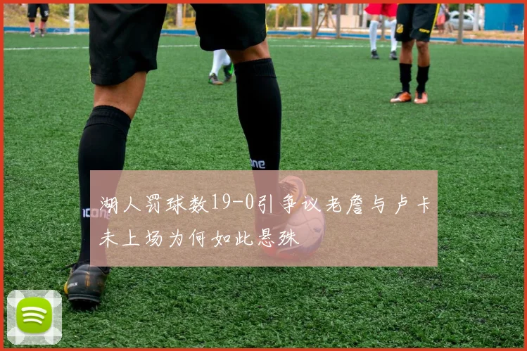 湖人罚球数19-0引争议老詹与卢卡未上场为何如此悬殊