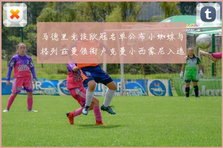 马德里竞技欧冠名单公布小蜘蛛与格列兹曼领衔卢克曼小西蒙尼入选