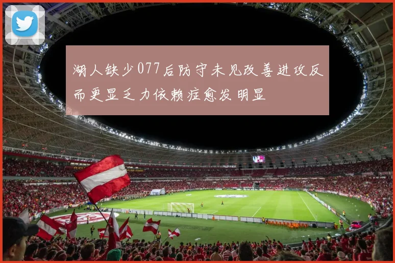 湖人缺少077后防守未见改善进攻反而更显乏力依赖症愈发明显