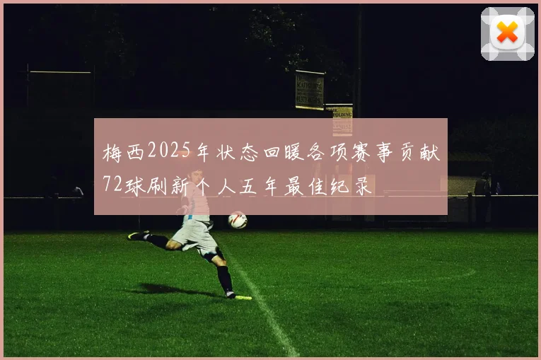 梅西2025年状态回暖各项赛事贡献72球刷新个人五年最佳纪录