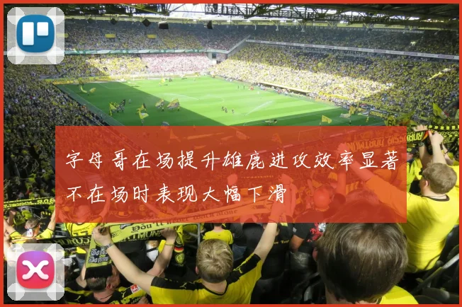 字母哥在场提升雄鹿进攻效率显著不在场时表现大幅下滑