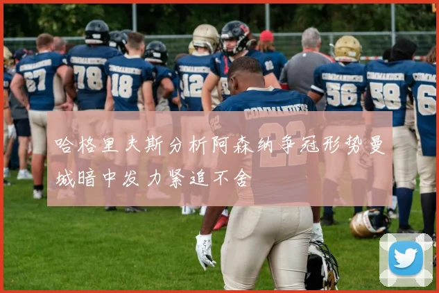 哈格里夫斯分析阿森纳争冠形势曼城暗中发力紧追不舍