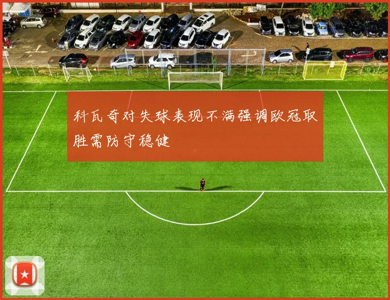 科瓦奇对失球表现不满强调欧冠取胜需防守稳健