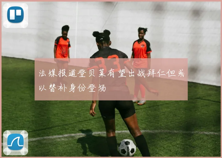 法媒报道登贝莱有望出战拜仁但或以替补身份登场