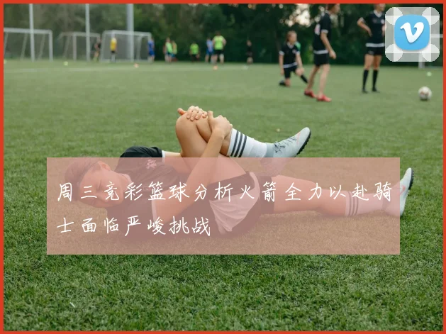 周三竞彩篮球分析火箭全力以赴骑士面临严峻挑战