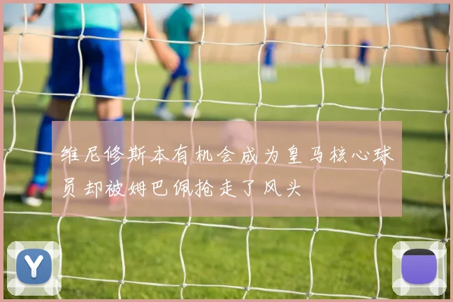 维尼修斯本有机会成为皇马核心球员却被姆巴佩抢走了风头