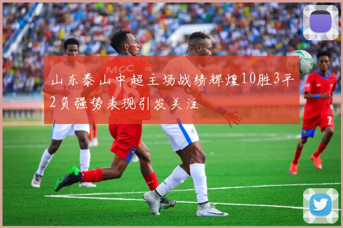 山东泰山中超主场战绩辉煌10胜3平2负强势表现引发关注