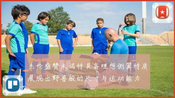 杰伦盛赞米诺特具备理想侧翼特质展现出野兽般的尺寸与运动能力
