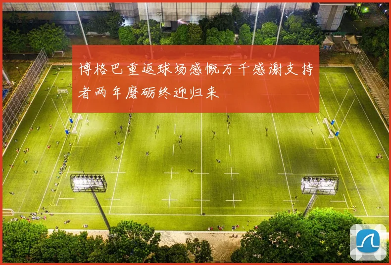 博格巴重返球场感慨万千感谢支持者两年磨砺终迎归来