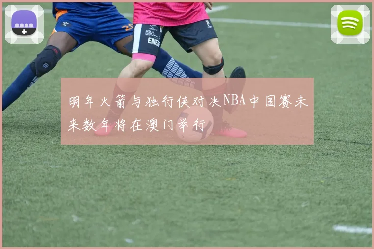 明年火箭与独行侠对决NBA中国赛未来数年将在澳门举行