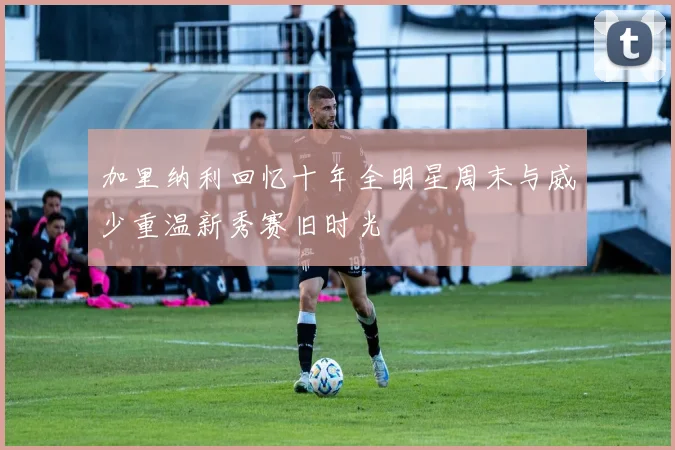 加里纳利回忆十年全明星周末与威少重温新秀赛旧时光