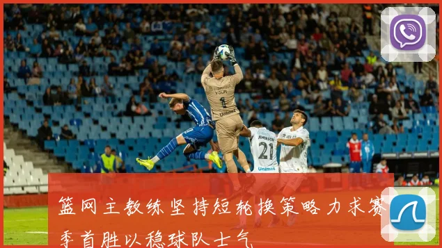 篮网主教练坚持短轮换策略力求赛季首胜以稳球队士气