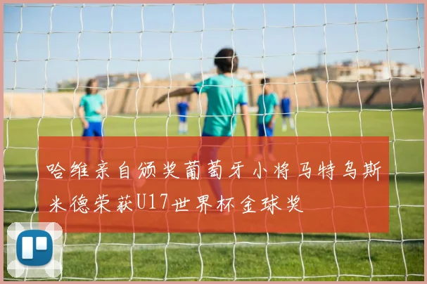哈维亲自颁奖葡萄牙小将马特乌斯米德荣获U17世界杯金球奖