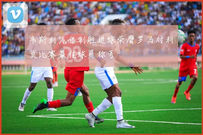 韦斯利凭借制胜进球荣膺罗马对科莫比赛最佳球员称号