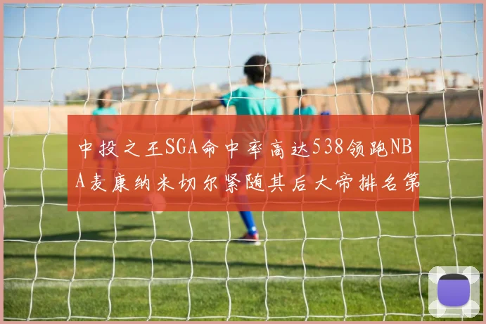 中投之王SGA命中率高达538领跑NBA麦康纳米切尔紧随其后大帝排名第七