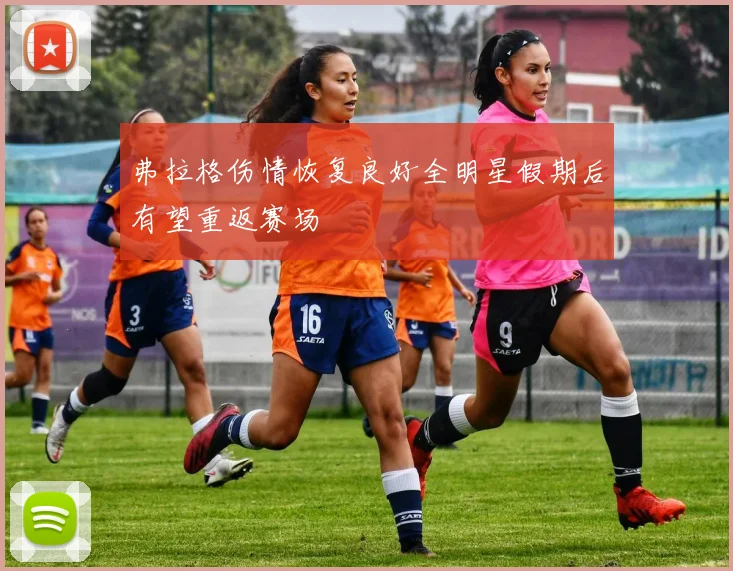 弗拉格伤情恢复良好全明星假期后有望重返赛场