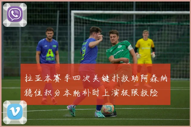拉亚本赛季四次关键扑救助阿森纳稳住积分本轮补时上演极限救险