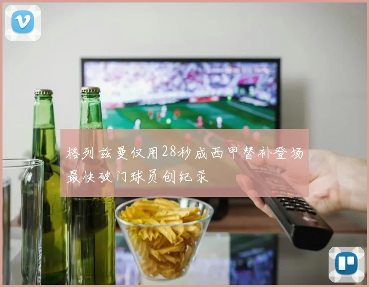 格列兹曼仅用28秒成西甲替补登场最快破门球员创纪录