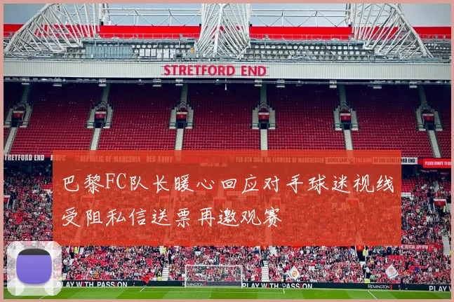 巴黎FC队长暖心回应对手球迷视线受阻私信送票再邀观赛