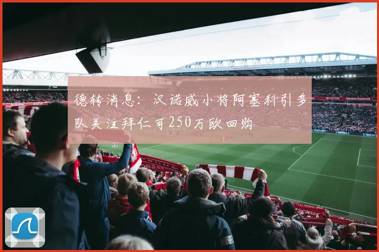 德转消息：汉诺威小将阿塞科引多队关注拜仁可250万欧回购
