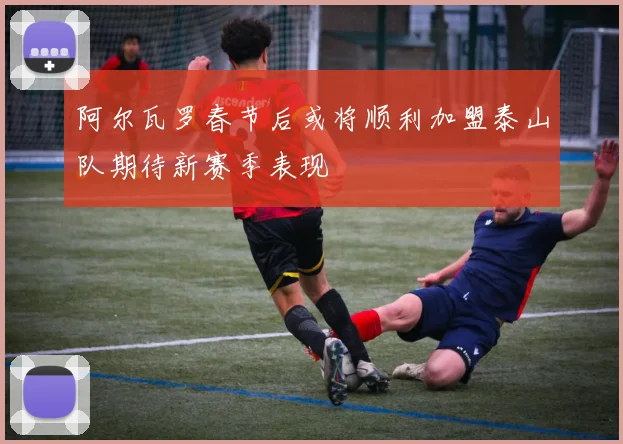 阿尔瓦罗春节后或将顺利加盟泰山队期待新赛季表现