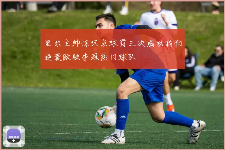 里尔主帅惊叹点球罚三次成功我们逆袭欧联夺冠热门球队