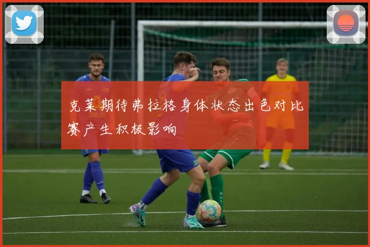 克莱期待弗拉格身体状态出色对比赛产生积极影响
