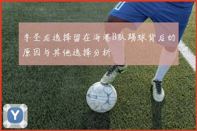 李圣龙选择留在海港B队踢球背后的原因与其他选择分析