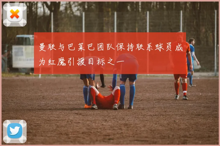 曼联与巴莱巴团队保持联系球员成为红魔引援目标之一