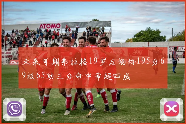 未来可期弗拉格19岁后场均195分69板65助三分命中率超四成