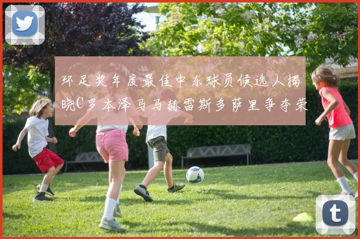 环足奖年度最佳中东球员候选人揭晓C罗本泽马马赫雷斯多萨里争夺荣誉