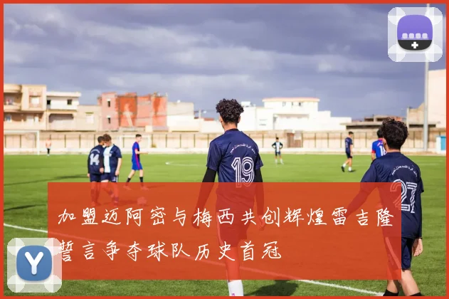 加盟迈阿密与梅西共创辉煌雷吉隆誓言争夺球队历史首冠