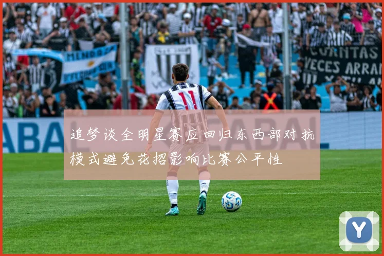 追梦谈全明星赛应回归东西部对抗模式避免花招影响比赛公平性