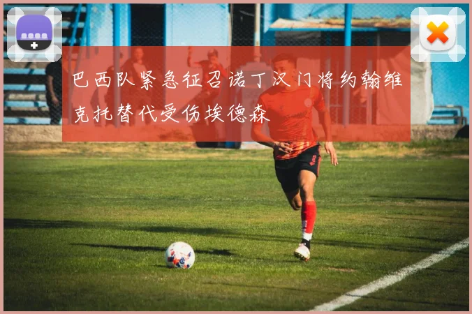 巴西队紧急征召诺丁汉门将约翰维克托替代受伤埃德森