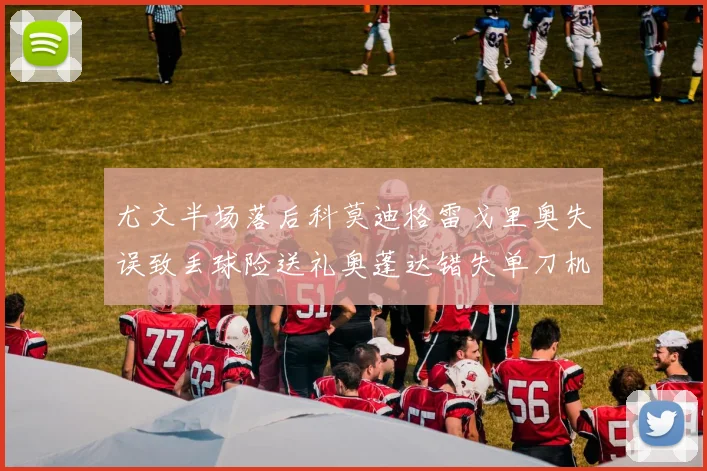 尤文半场落后科莫迪格雷戈里奥失误致丢球险送礼奥蓬达错失单刀机会