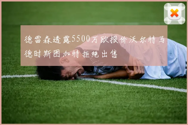 德雷森透露5500万欧报价沃尔特马德时斯图加特拒绝出售